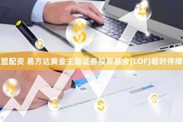 盟配资 易方达黄金主题证券投资基金(LOF)临时停牌