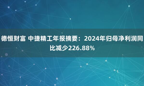 德恒财富 中捷精工年报摘要：2024年归母净利润同比减少226.88%