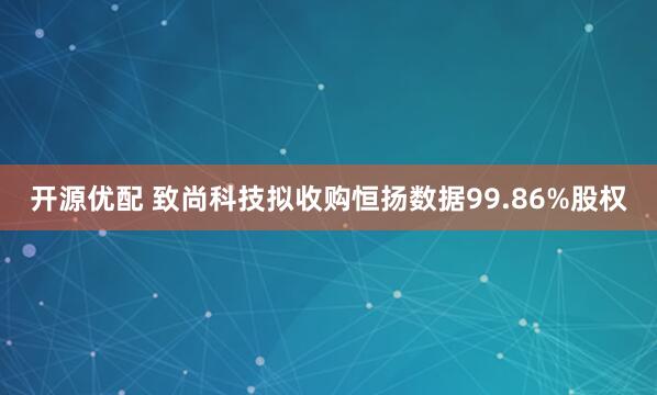 开源优配 致尚科技拟收购恒扬数据99.86%股权