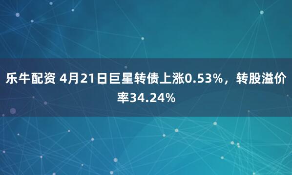 乐牛配资 4月21日巨星转债上涨0.53%,转股溢价率34.24%