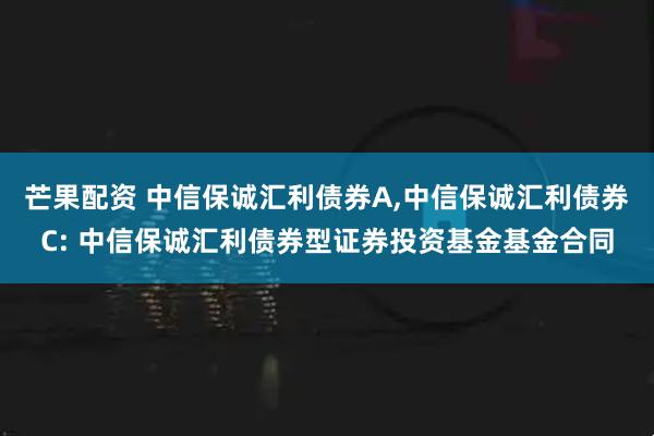 芒果配资 中信保诚汇利债券A,中信保诚汇利债券C: 中信保诚汇利债券型证券投资基金基金合同