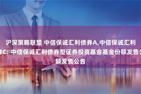 沪深策略联盟 中信保诚汇利债券A,中信保诚汇利债券C: 中信保诚汇利债券型证券投资基金基金份额发售公告