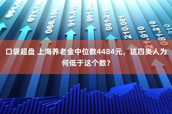 口袋超盘 上海养老金中位数4484元，这四类人为何低于这个数？