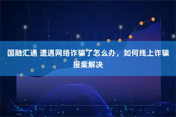 国融汇通 遭遇网络诈骗了怎么办，如何线上诈骗报案解决