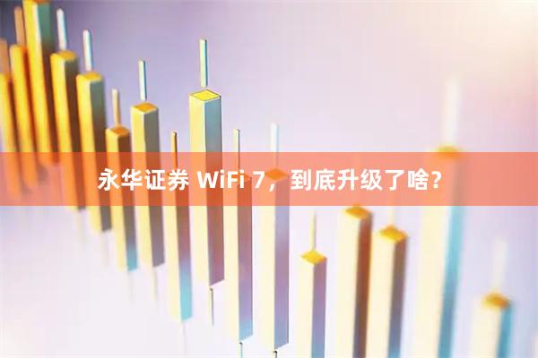 永华证券 WiFi 7，到底升级了啥？