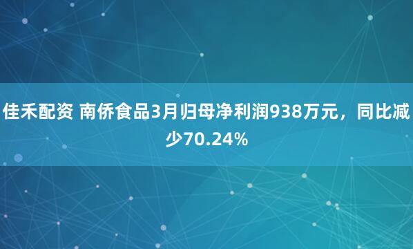 佳禾配资 南侨食品3月归母净利润938万元，同比减少70.24%