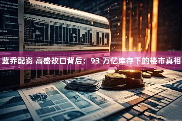 蓝乔配资 高盛改口背后：93 万亿库存下的楼市真相