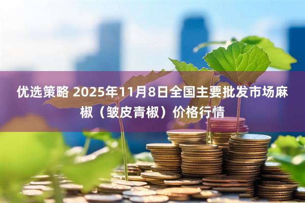 优选策略 2025年11月8日全国主要批发市场麻椒（皱皮青椒）价格行情