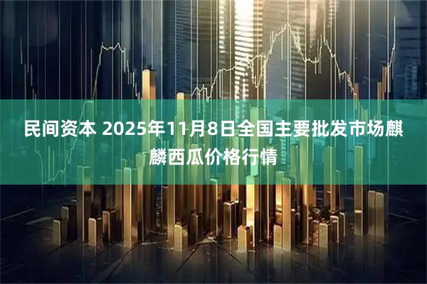 民间资本 2025年11月8日全国主要批发市场麒麟西瓜价格行情