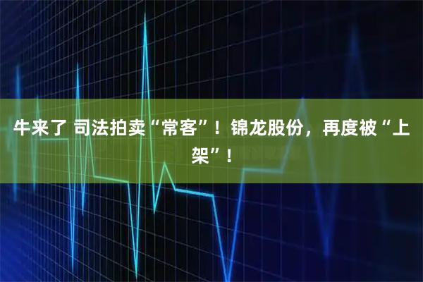 牛来了 司法拍卖“常客”！锦龙股份，再度被“上架”！