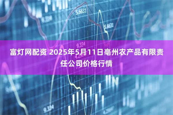 富灯网配资 2025年5月11日亳州农产品有限责任公司价格行情