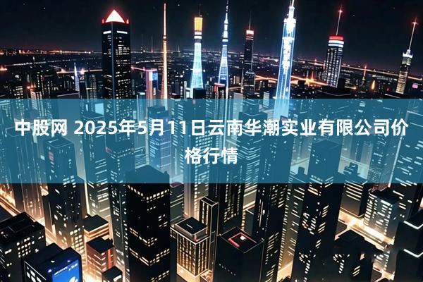 中股网 2025年5月11日云南华潮实业有限公司价格行情