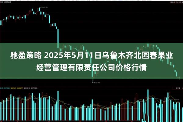 驰盈策略 2025年5月11日乌鲁木齐北园春果业经营管理有限责任公司价格行情