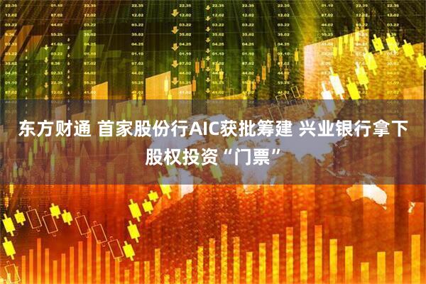 东方财通 首家股份行AIC获批筹建 兴业银行拿下股权投资“门票”