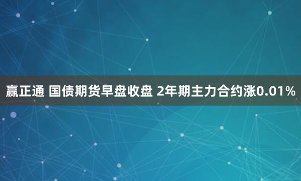 赢正通 国债期货早盘收盘 2年期主力合约涨0.01%