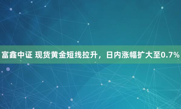 富鑫中证 现货黄金短线拉升，日内涨幅扩大至0.7%