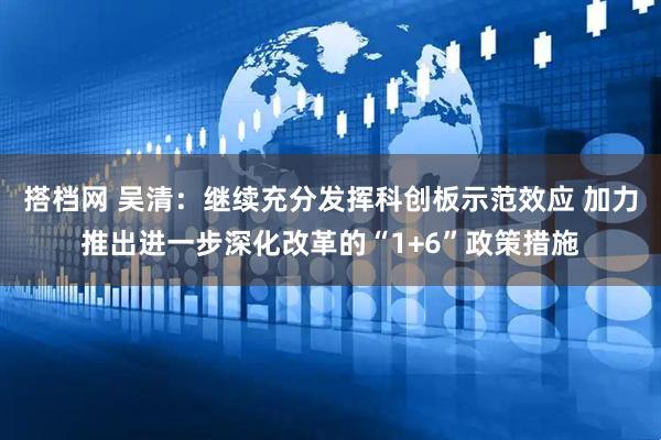 搭档网 吴清：继续充分发挥科创板示范效应 加力推出进一步深化改革的“1+6”政策措施