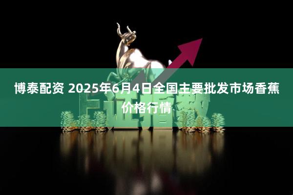 博泰配资 2025年6月4日全国主要批发市场香蕉价格行情