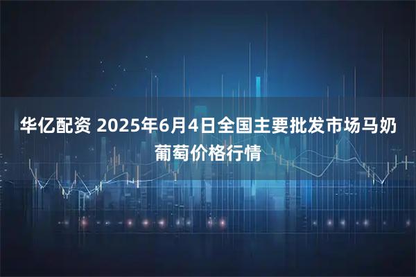 华亿配资 2025年6月4日全国主要批发市场马奶葡萄价格行情