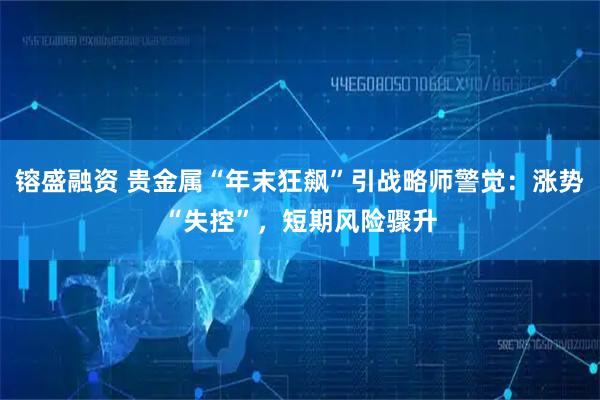 镕盛融资 贵金属“年末狂飙”引战略师警觉：涨势“失控”，短期风险骤升