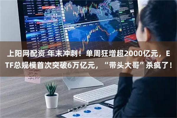 上阳网配资 年末冲刺！单周狂增超2000亿元，ETF总规模首次突破6万亿元，“带头大哥”杀疯了！