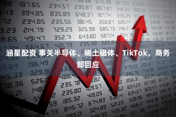 涵星配资 事关半导体、稀土磁体、TikTok，商务部回应