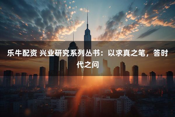 乐牛配资 兴业研究系列丛书:以求真之笔,答时代之问
