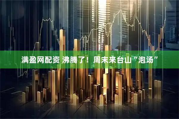 满盈网配资 沸腾了!周末来台山“泡汤”
