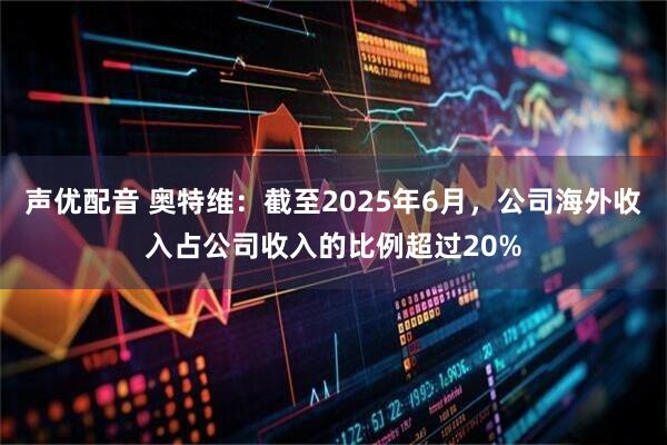 声优配音 奥特维：截至2025年6月，公司海外收入占公司收入的比例超过20%