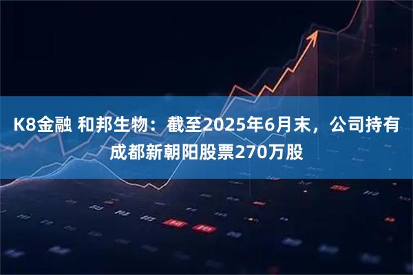 K8金融 和邦生物：截至2025年6月末，公司持有成都新朝阳股票270万股