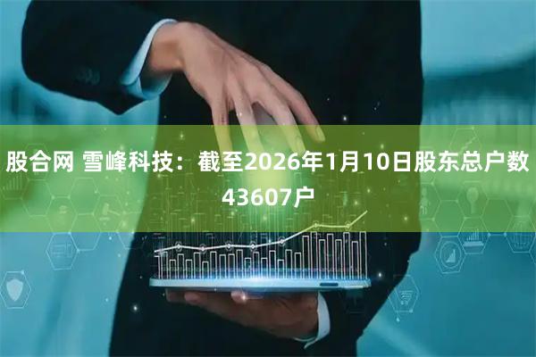 股合网 雪峰科技：截至2026年1月10日股东总户数43607户