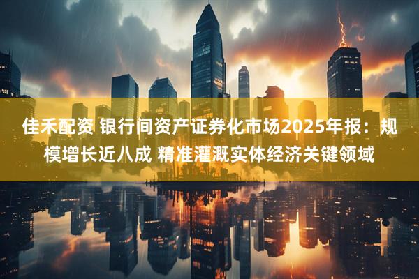 佳禾配资 银行间资产证券化市场2025年报：规模增长近八成 精准灌溉实体经济关键领域