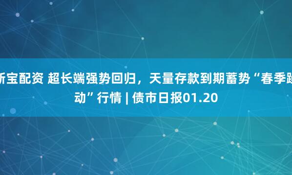 新宝配资 超长端强势回归，天量存款到期蓄势“春季躁动”行情 | 债市日报01.20