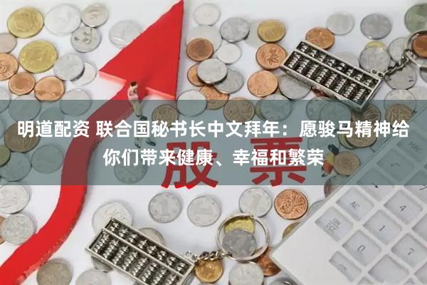 明道配资 联合国秘书长中文拜年：愿骏马精神给你们带来健康、幸福和繁荣