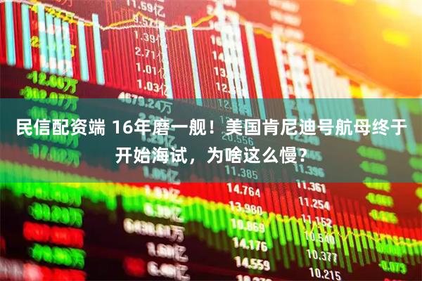 民信配资端 16年磨一舰！美国肯尼迪号航母终于开始海试，为啥这么慢？
