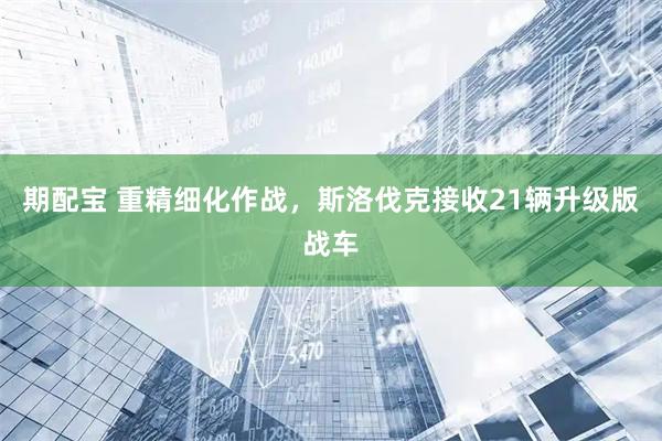 期配宝 重精细化作战，斯洛伐克接收21辆升级版战车