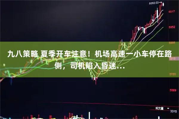 九八策略 夏季开车注意!机场高速一小车停在路侧,司机陷入昏迷…