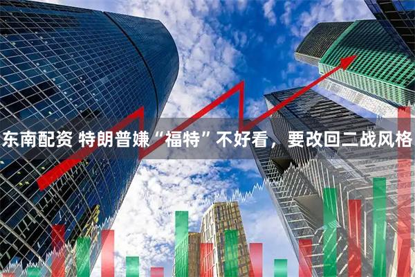 东南配资 特朗普嫌“福特”不好看，要改回二战风格