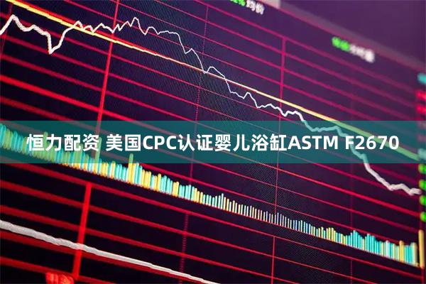 恒力配资 美国CPC认证婴儿浴缸ASTM F2670