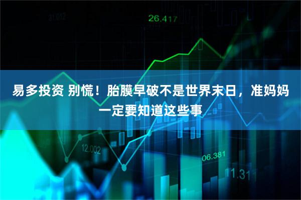 易多投资 别慌！胎膜早破不是世界末日，准妈妈一定要知道这些事