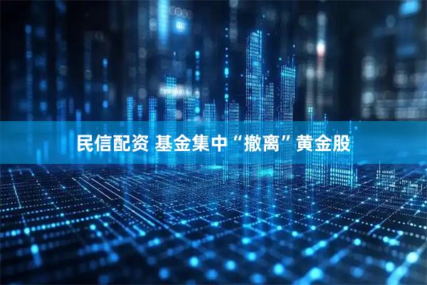 民信配资 基金集中“撤离”黄金股